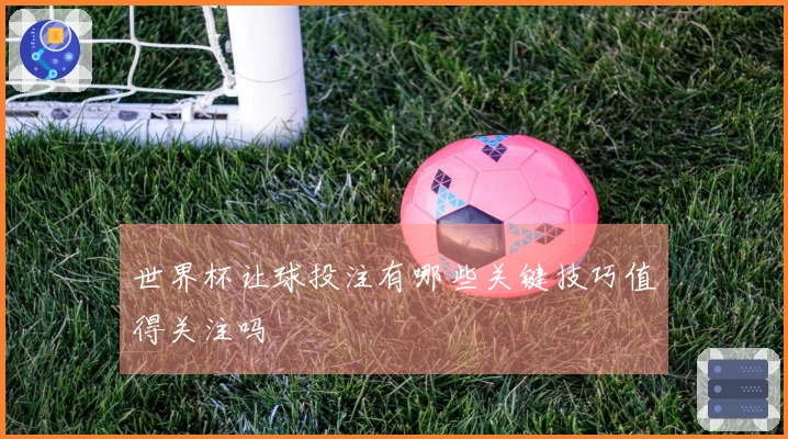 世界杯让球投注有哪些关键技巧值得关注吗