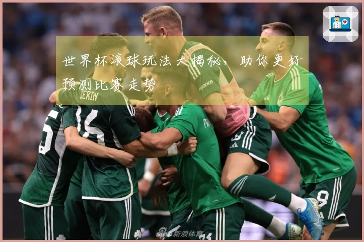 世界杯滚球玩法大揭秘，助你更好预测比赛走势