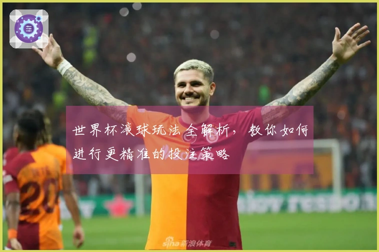 世界杯滚球玩法全解析，教你如何进行更精准的投注策略