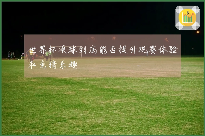 世界杯滚球到底能否提升观赛体验和竞猜乐趣