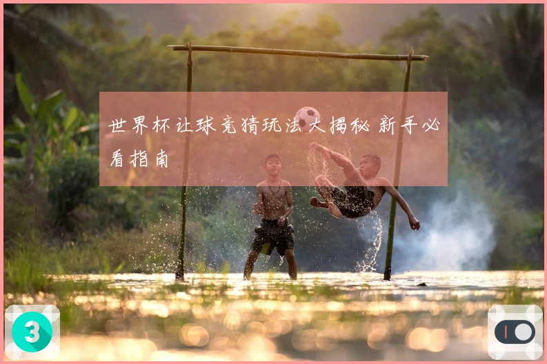 世界杯让球竞猜玩法大揭秘 新手必看指南
