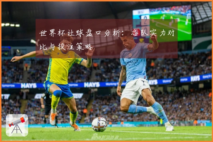 世界杯让球盘口分析：各队实力对比与投注策略