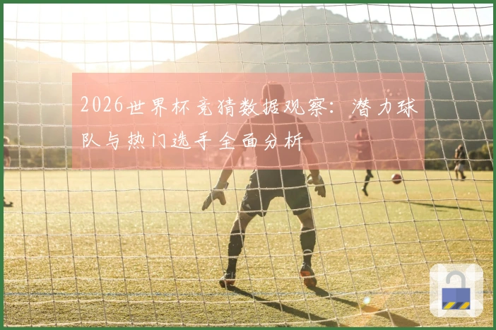 2026世界杯竞猜数据观察：潜力球队与热门选手全面分析