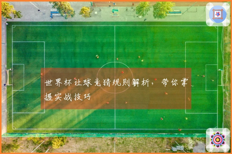 世界杯让球竞猜规则解析，带你掌握实战技巧