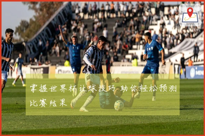 掌握世界杯让球技巧 助你轻松预测比赛结果