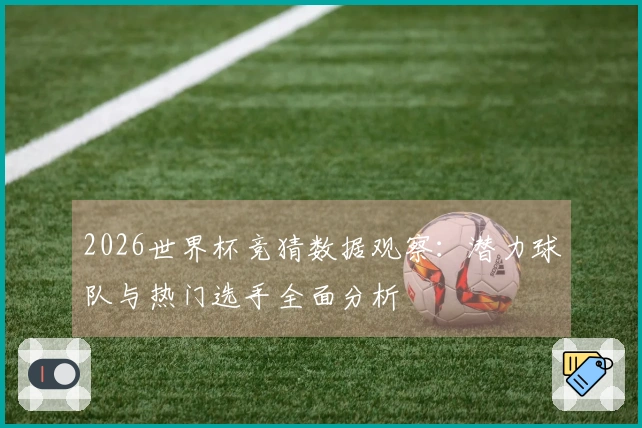 2026世界杯竞猜数据观察：潜力球队与热门选手全面分析