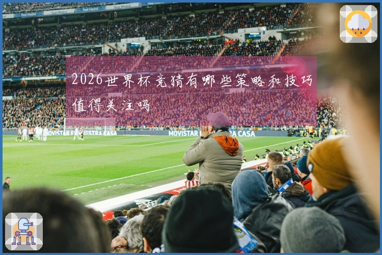 2026世界杯竞猜有哪些策略和技巧值得关注吗