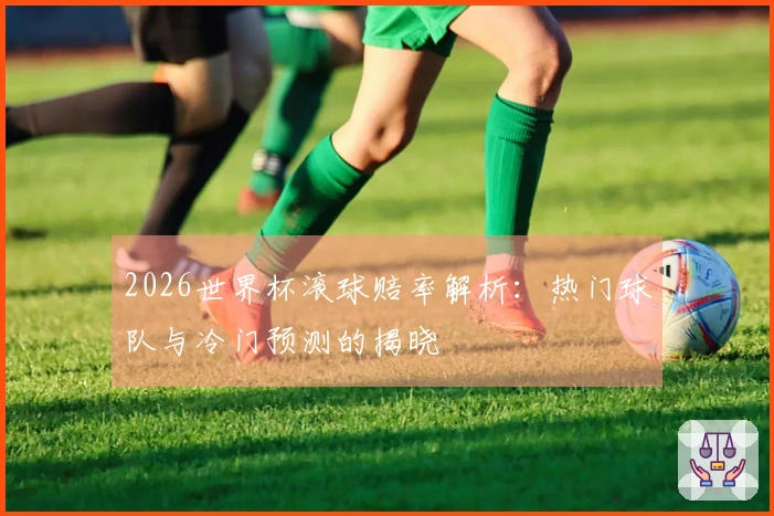 2026世界杯滚球赔率解析：热门球队与冷门预测的揭晓