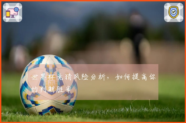 世界杯竞猜风险分析，如何提高你的判断胜率