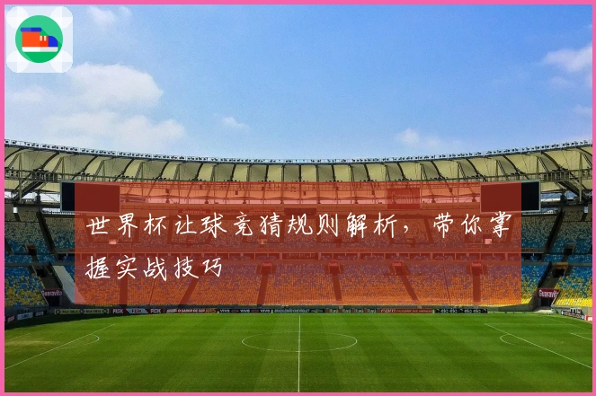 世界杯让球竞猜规则解析，带你掌握实战技巧