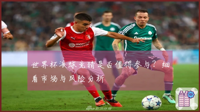 世界杯滚球竞猜是否值得参与？细看市场与风险分析