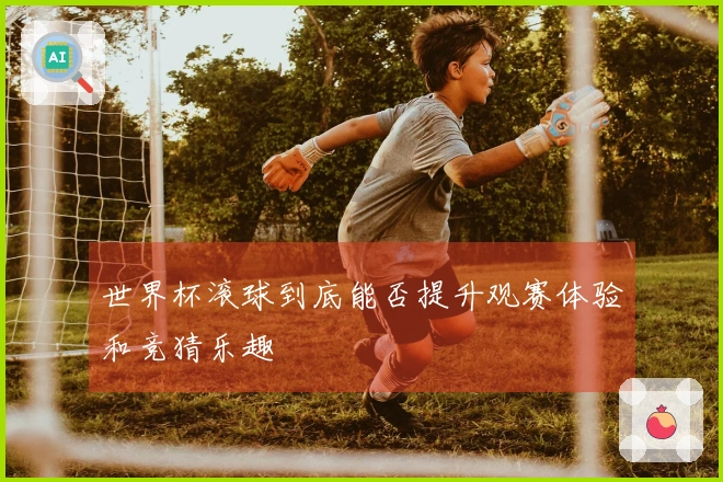 世界杯滚球到底能否提升观赛体验和竞猜乐趣