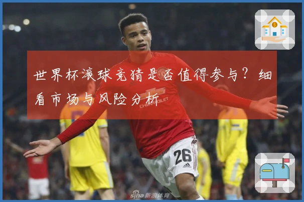 世界杯滚球竞猜是否值得参与？细看市场与风险分析