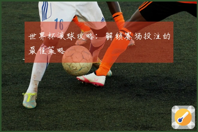 世界杯滚球攻略：解锁赛场投注的最佳策略