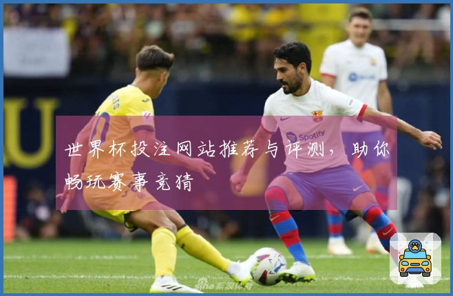 世界杯投注网站推荐与评测，助你畅玩赛事竞猜