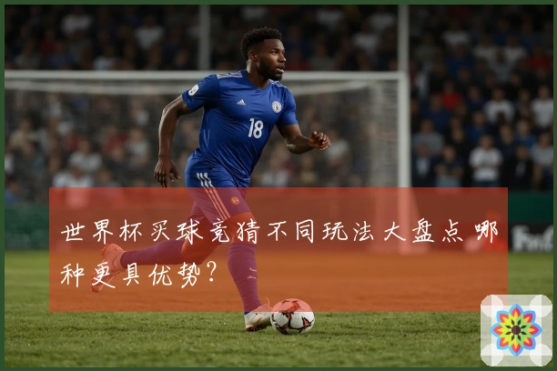 世界杯买球竞猜不同玩法大盘点 哪种更具优势？