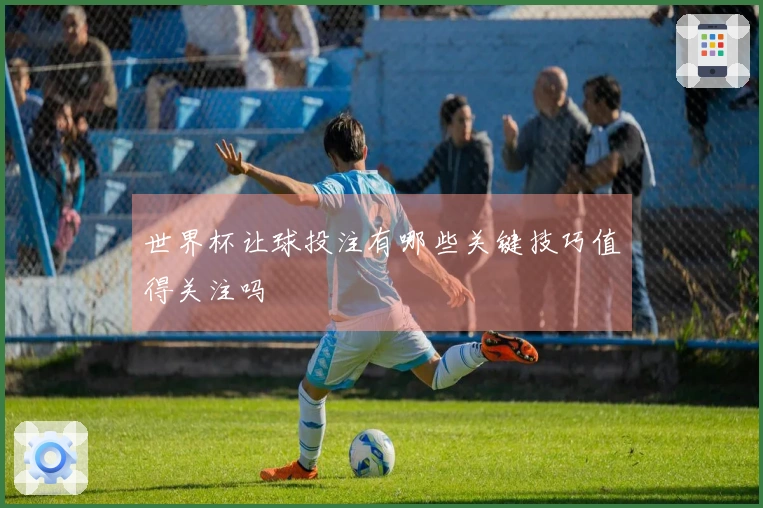 世界杯让球投注有哪些关键技巧值得关注吗