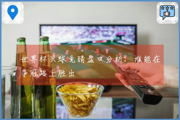 世界杯买球竞猜盘口分析：谁能在争冠路上胜出