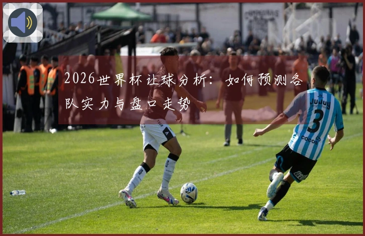 2026世界杯让球分析：如何预测各队实力与盘口走势